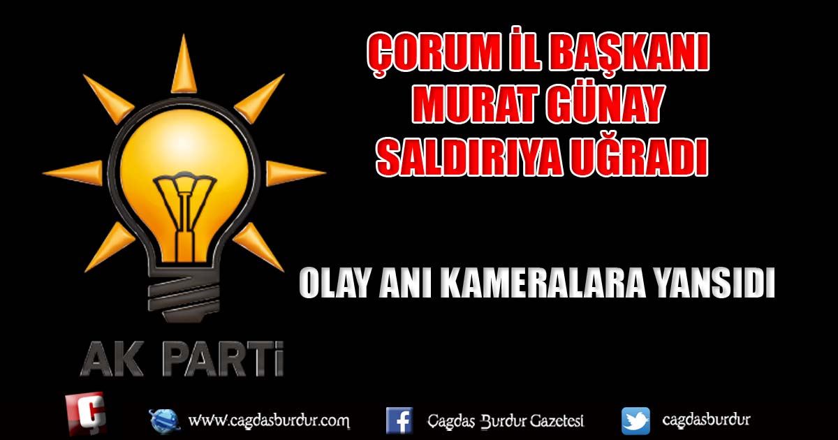AK Parti Çorum İl Başkanı Murat Günay, saldırıya uğradı