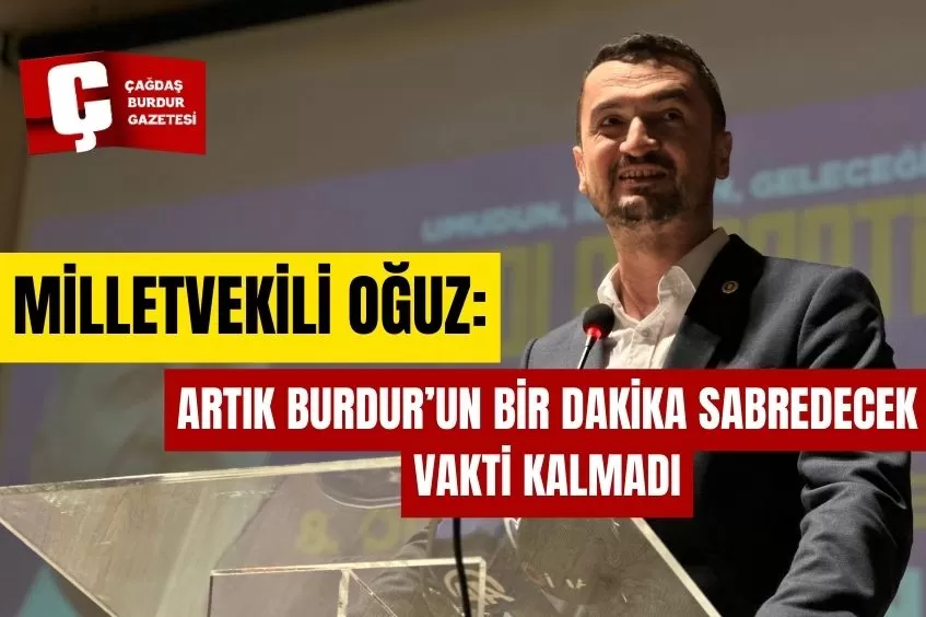 MİLLETVEKİLİ OĞUZ: ARTIK BURDUR’UN BİR DAKİKA SABREDECEK VAKTİ KALMADI