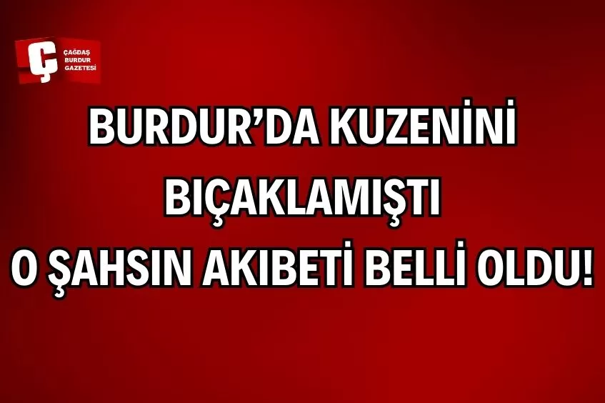 BURDUR'DA KUZENİNİ BIÇAKLAMIŞTI, ŞAHSIN AKIBETİ BELLİ OLDU!